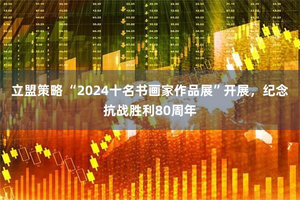 立盟策略 “2024十名书画家作品展”开展，纪念抗战胜利80周年