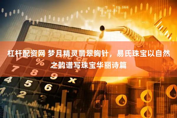 杠杆配资网 梦月精灵翡翠胸针，易氏珠宝以自然之韵谱写珠宝华丽诗篇