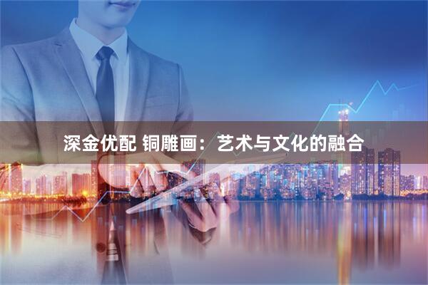 深金优配 铜雕画：艺术与文化的融合