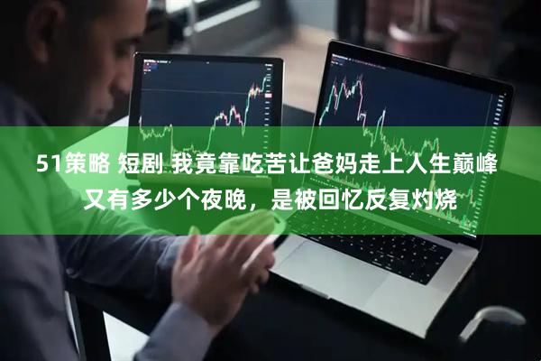 51策略 短剧 我竟靠吃苦让爸妈走上人生巅峰 又有多少个夜晚，是被回忆反复灼烧