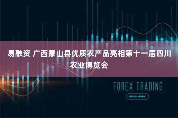 易融资 广西蒙山县优质农产品亮相第十一届四川农业博览会