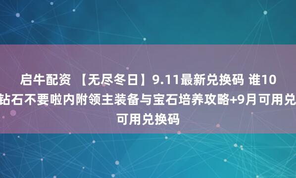 启牛配资 【无尽冬日】9.11最新兑换码 谁10000钻石不要啦内附领主装备与宝石培养攻略+9月可用兑换码