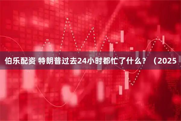 伯乐配资 特朗普过去24小时都忙了什么？（2025
