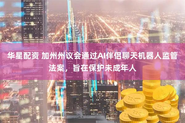 华星配资 加州州议会通过AI伴侣聊天机器人监管法案，旨在保护未成年人