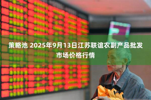 策略池 2025年9月13日江苏联谊农副产品批发市场价格行情