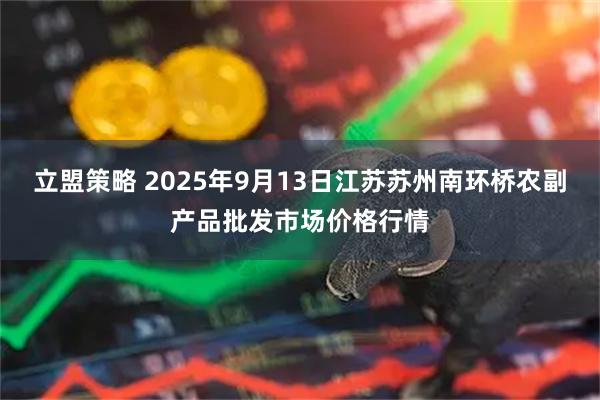 立盟策略 2025年9月13日江苏苏州南环桥农副产品批发市场价格行情