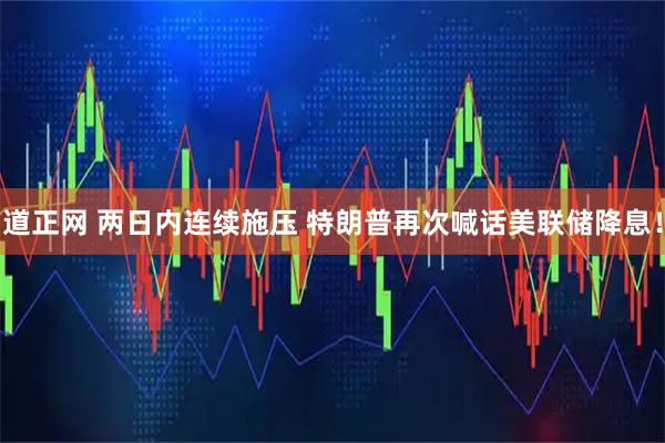 道正网 两日内连续施压 特朗普再次喊话美联储降息！