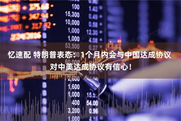 忆速配 特朗普表态：1个月内会与中国达成协议 对中美达成协议有信心！