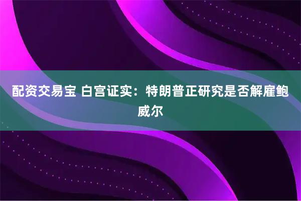 配资交易宝 白宫证实：特朗普正研究是否解雇鲍威尔