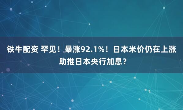 铁牛配资 罕见！暴涨92.1%！日本米价仍在上涨 助推日本央行加息？