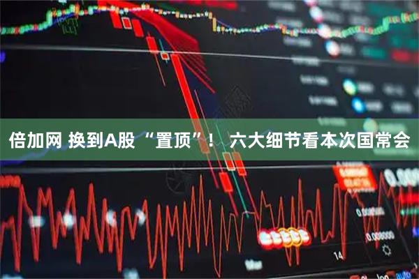 倍加网 换到A股 “置顶”！ 六大细节看本次国常会