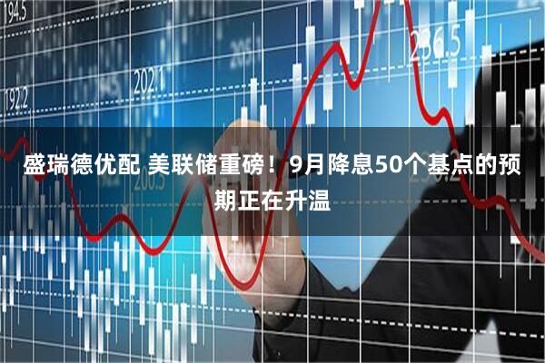 盛瑞德优配 美联储重磅！9月降息50个基点的预期正在升温