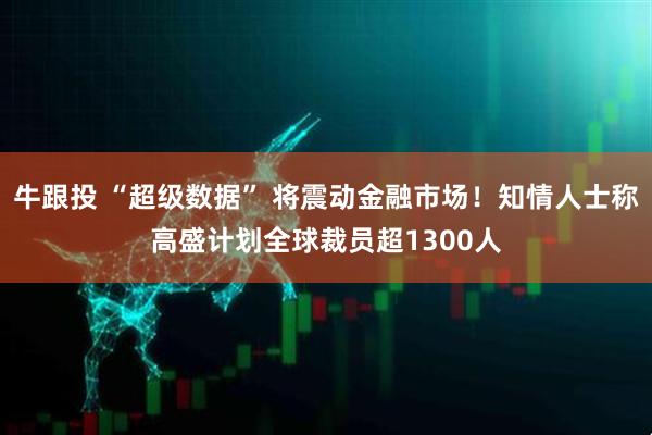 牛跟投 “超级数据” 将震动金融市场！知情人士称高盛计划全球裁员超1300人