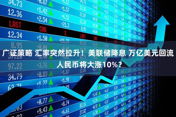 广证策略 汇率突然拉升！美联储降息 万亿美元回流 人民币将大涨10%？