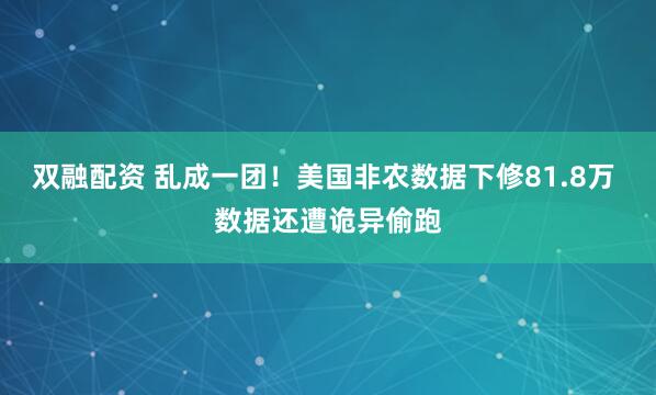 双融配资 乱成一团！美国非农数据下修81.8万 数据还遭诡异偷跑