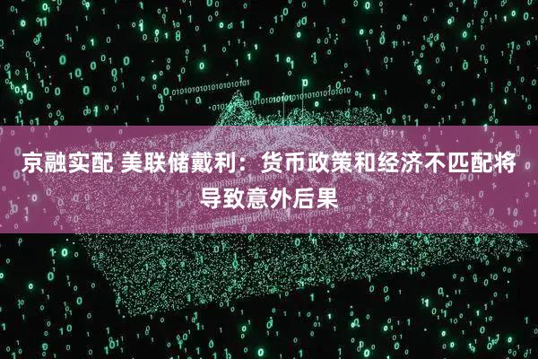 京融实配 美联储戴利：货币政策和经济不匹配将导致意外后果