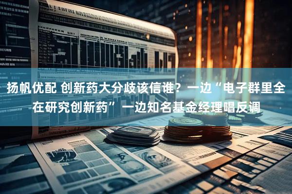 扬帆优配 创新药大分歧该信谁？一边“电子群里全在研究创新药” 一边知名基金经理唱反调