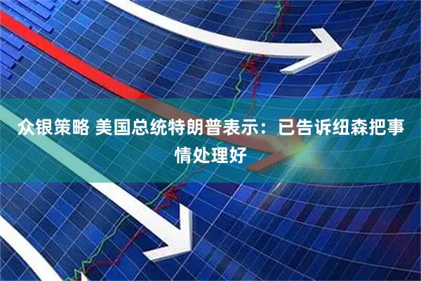 众银策略 美国总统特朗普表示：已告诉纽森把事情处理好