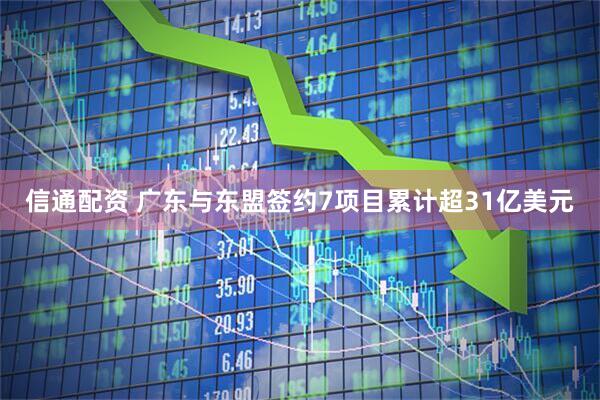 信通配资 广东与东盟签约7项目累计超31亿美元