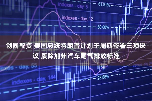 创同配资 美国总统特朗普计划于周四签署三项决议 废除加州汽车尾气排放标准