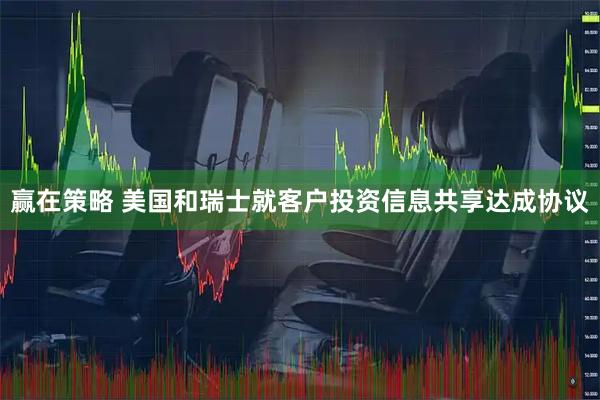 赢在策略 美国和瑞士就客户投资信息共享达成协议