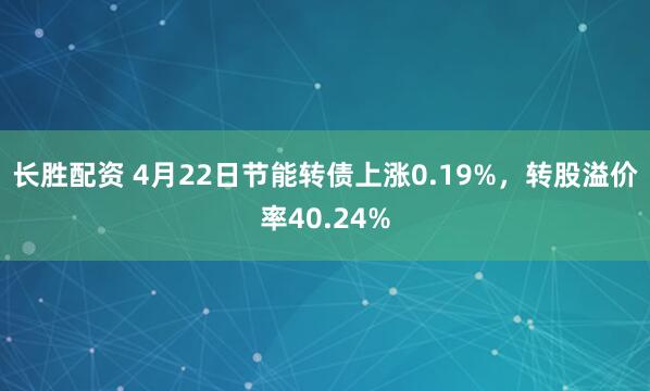 长胜配资 4月22日节能转债上涨0.19%，转股溢价率40.24%