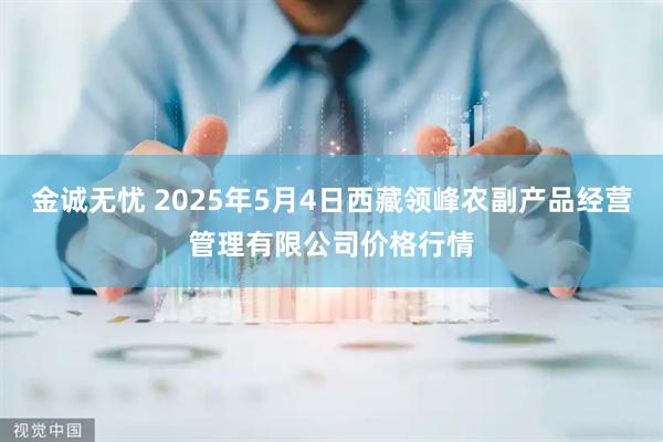 金诚无忧 2025年5月4日西藏领峰农副产品经营管理有限公司价格行情
