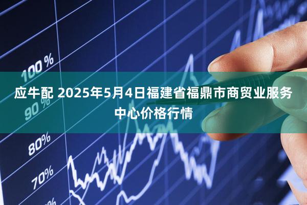 应牛配 2025年5月4日福建省福鼎市商贸业服务中心价格行情