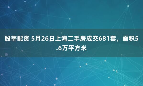 股莘配资 5月26日上海二手房成交681套，面积5.6万平方米