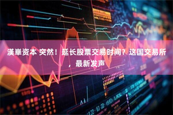 漢崋资本 突然！延长股票交易时间？这国交易所，最新发声
