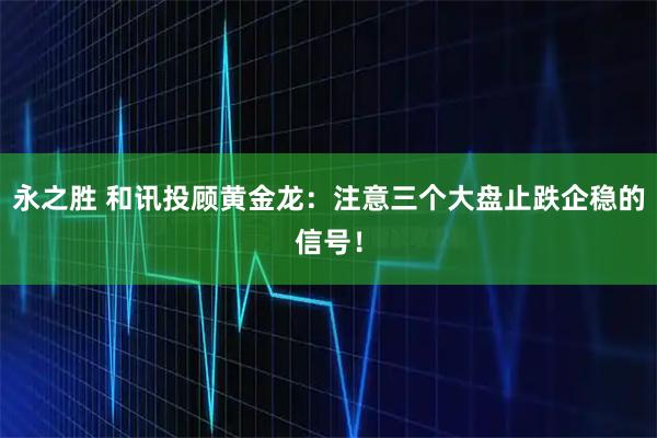 永之胜 和讯投顾黄金龙：注意三个大盘止跌企稳的信号！