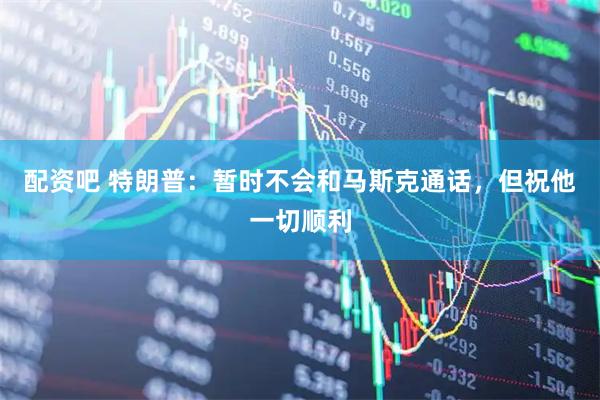 配资吧 特朗普：暂时不会和马斯克通话，但祝他一切顺利