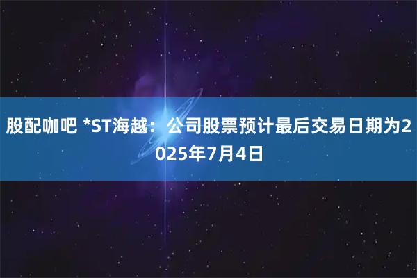 股配咖吧 *ST海越：公司股票预计最后交易日期为2025年7月4日