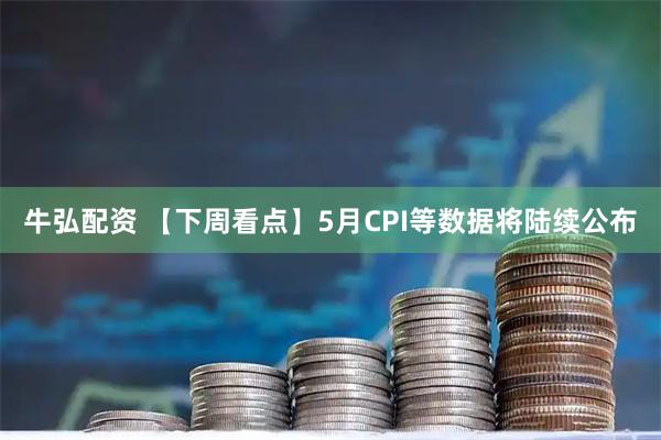 牛弘配资 【下周看点】5月CPI等数据将陆续公布