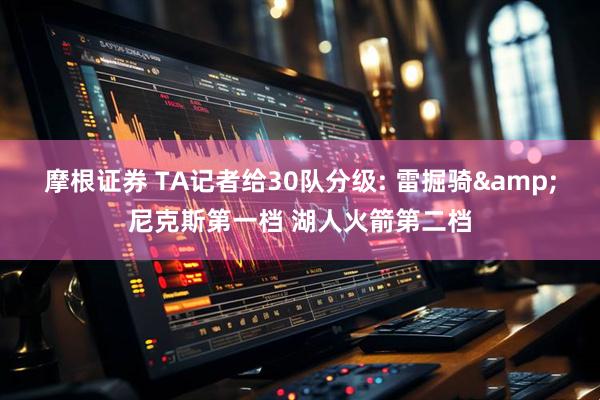 摩根证券 TA记者给30队分级: 雷掘骑&尼克斯第一档 湖人火箭第二档