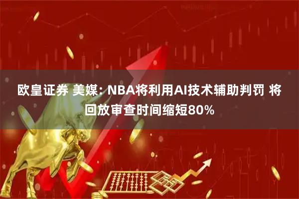 欧皇证券 美媒: NBA将利用AI技术辅助判罚 将回放审查时间缩短80%
