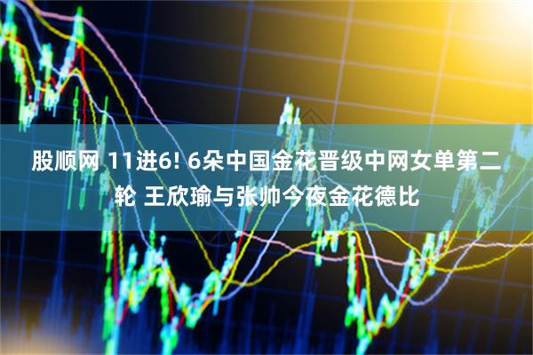 股顺网 11进6! 6朵中国金花晋级中网女单第二轮 王欣瑜与张帅今夜金花德比