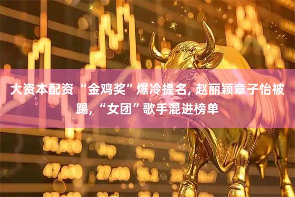 大资本配资 “金鸡奖”爆冷提名, 赵丽颖章子怡被踢, “女团”歌手混进榜单