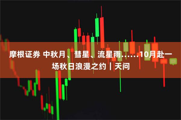 摩根证券 中秋月、彗星、流星雨……10月赴一场秋日浪漫之约｜天问