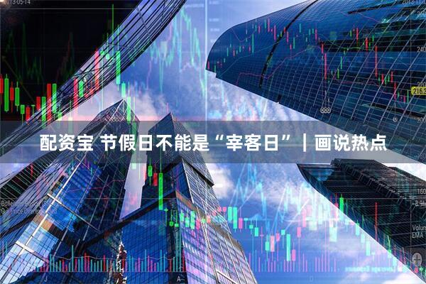 配资宝 节假日不能是“宰客日”｜画说热点