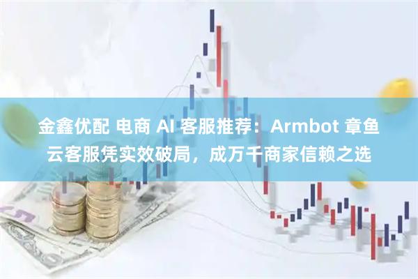 金鑫优配 电商 AI 客服推荐：Armbot 章鱼云客服凭实效破局，成万千商家信赖之选