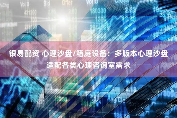 银易配资 心理沙盘/箱庭设备：多版本心理沙盘适配各类心理咨询室需求