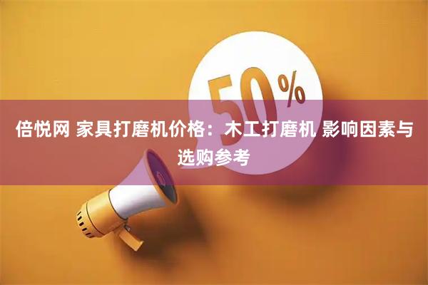 倍悦网 家具打磨机价格：木工打磨机 影响因素与选购参考