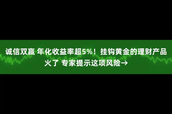 诚信双赢 年化收益率超5%！挂钩黄金的理财产品火了 专家提示这项风险→