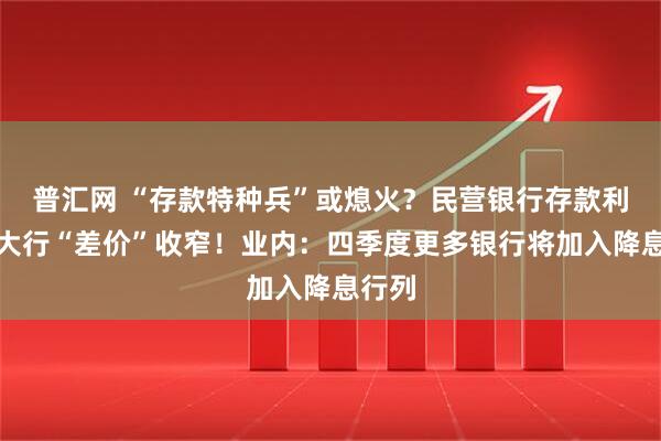 普汇网 “存款特种兵”或熄火？民营银行存款利率与大行“差价”收窄！业内：四季度更多银行将加入降息行列