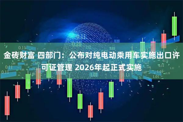 金砖财富 四部门：公布对纯电动乘用车实施出口许可证管理 2026年起正式实施