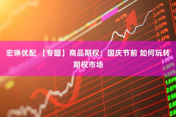 宏琳优配 【专题】商品期权：国庆节前 如何玩转期权市场