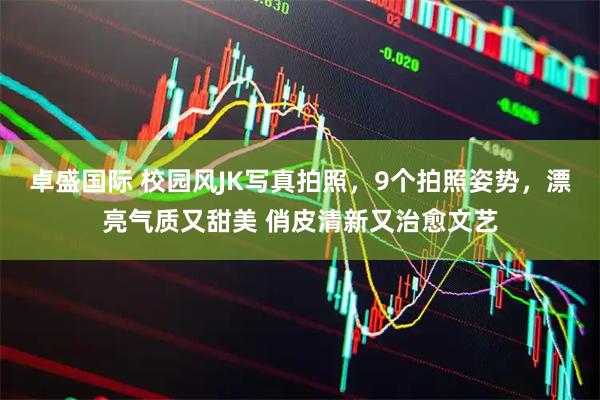 卓盛国际 校园风JK写真拍照，9个拍照姿势，漂亮气质又甜美 俏皮清新又治愈文艺
