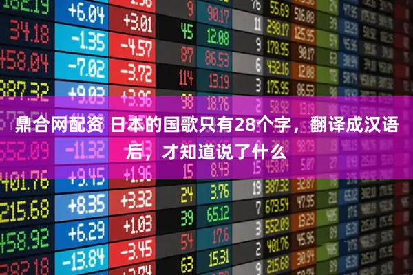 鼎合网配资 日本的国歌只有28个字，翻译成汉语后，才知道说了什么