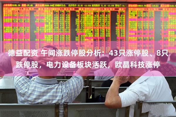 德益配资 午间涨跌停股分析：43只涨停股、8只跌停股，电力设备板块活跃，欧晶科技涨停